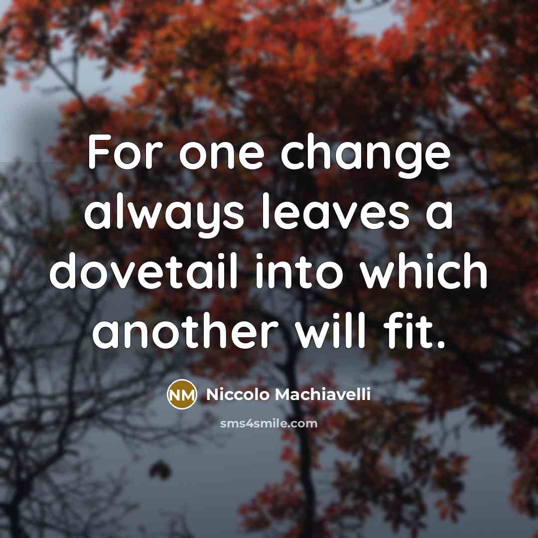 “For one change always leaves a dovetail into which another will fit.” quote by Niccolo Machiavelli