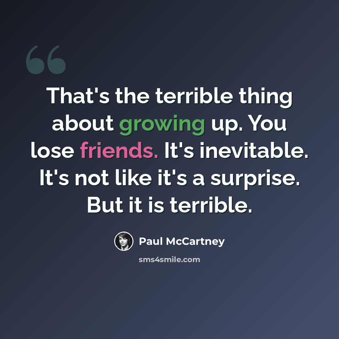 “That's the terrible thing about growing up. You lose friends. It's inevitable. It's not like it's a surprise. But it is terrible.” quote by Paul McCartney