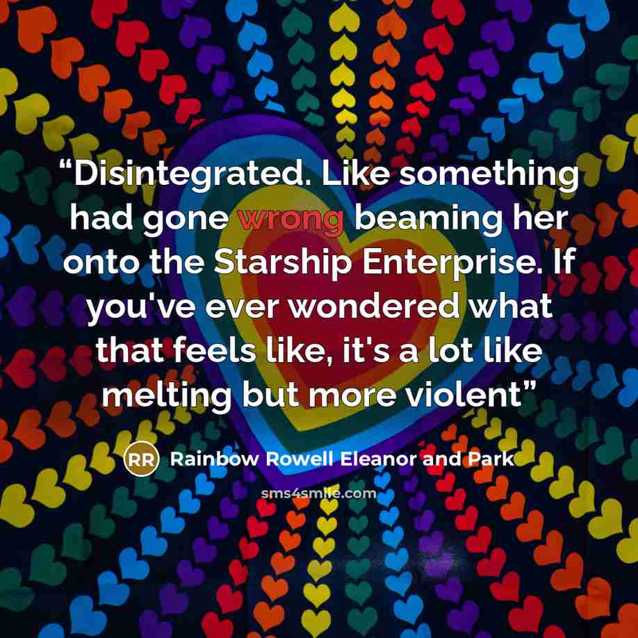 “Disintegrated. Like something had gone wrong beaming her onto the Starship Enterprise. If you've ever wondered what that feels like, it's a lot like melting but more violent” quote by Rainbow Rowell Eleanor and Park