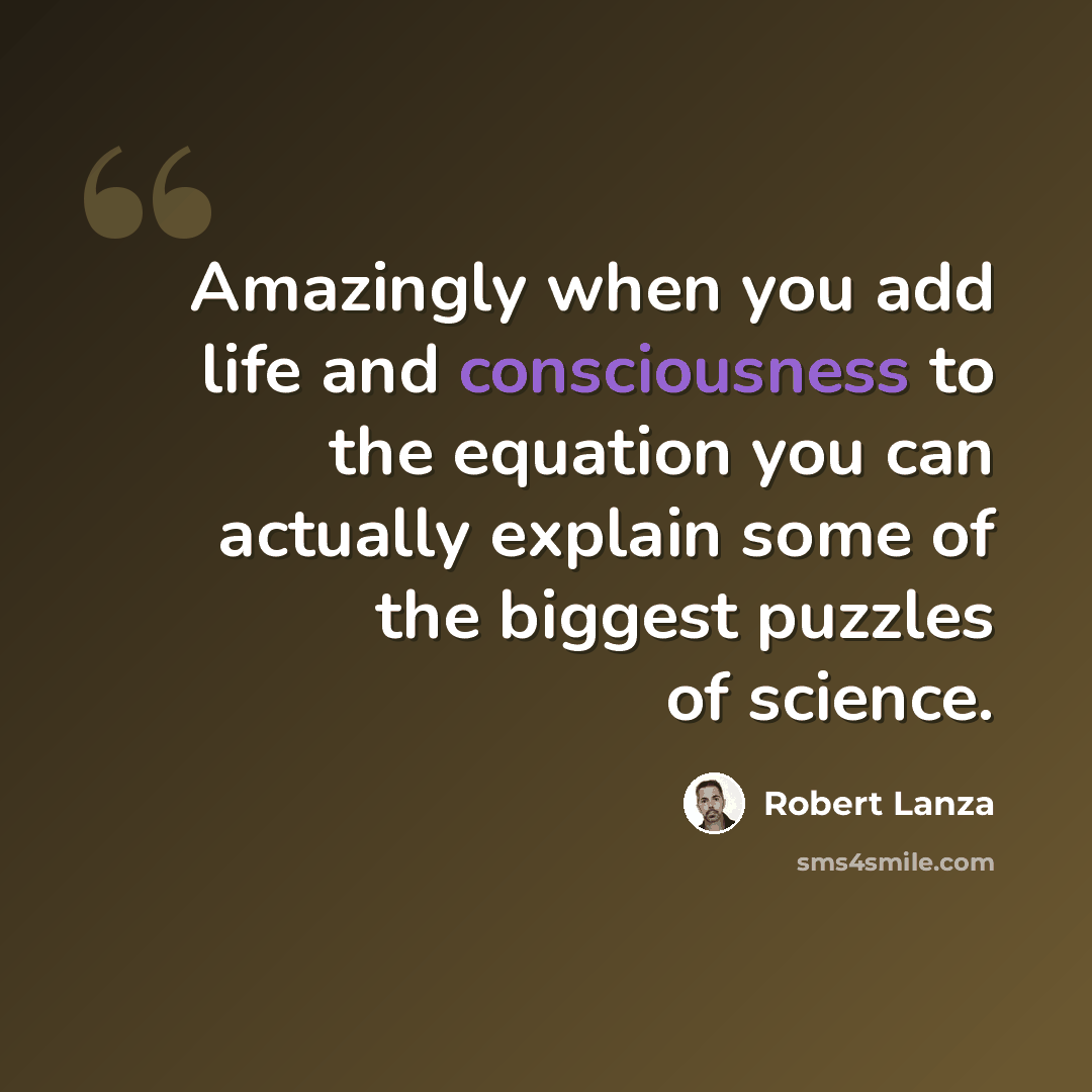 “Amazingly when you add life and consciousness to the equation you can actually explain some of the biggest puzzles of science.” quote by Robert Lanza