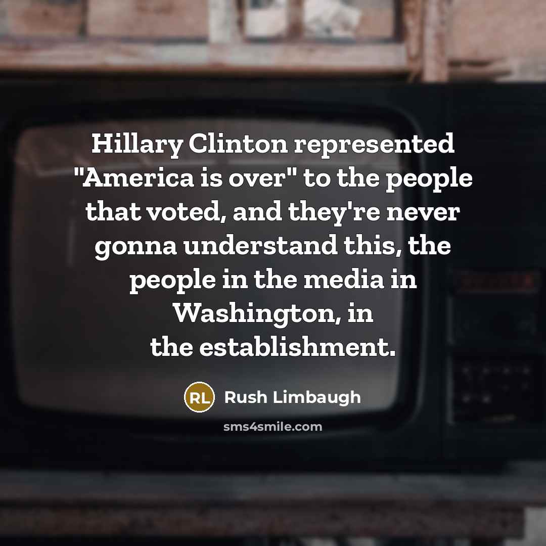 “Hillary Clinton represented "America is over" to the people that voted, and they're never gonna understand this, the people in the media in Washington, in the establishment.” quote by Rush Limbaugh