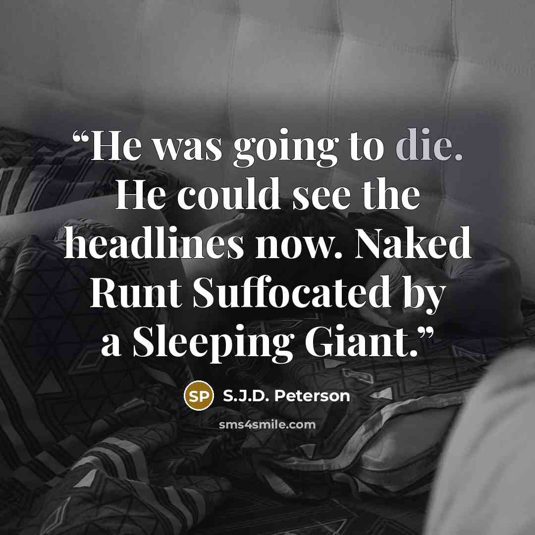 “He was going to die. He could see the headlines now. Naked Runt Suffocated by a Sleeping Giant.” quote by S.J.D. Peterson
