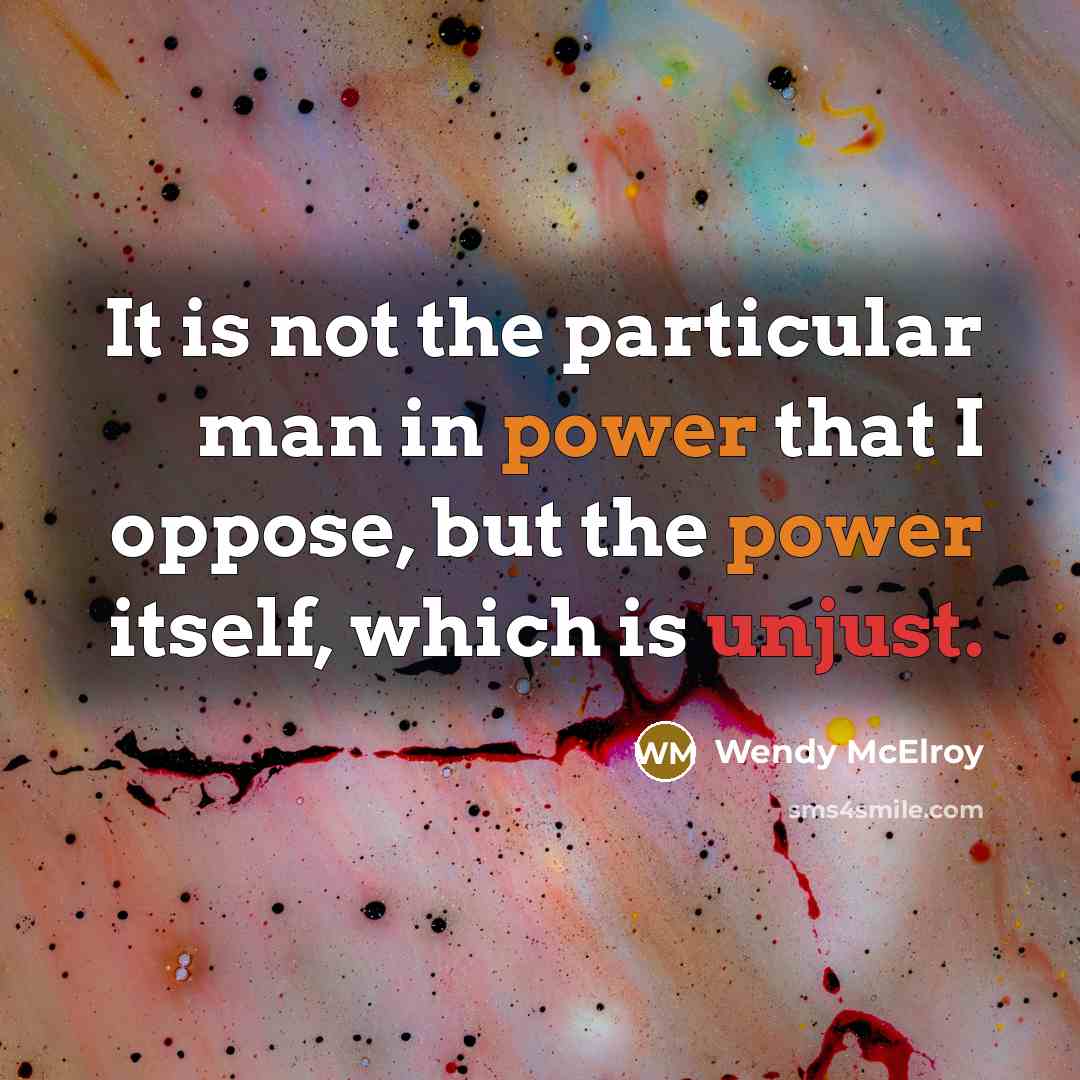 “It is not the particular man in power that I oppose, but the power itself, which is unjust.” quote by Wendy McElroy