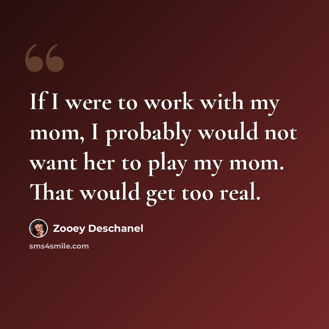 “If I were to work with my mom, I probably would not want her to play my mom. That would get too real.” quote by Zooey Deschanel