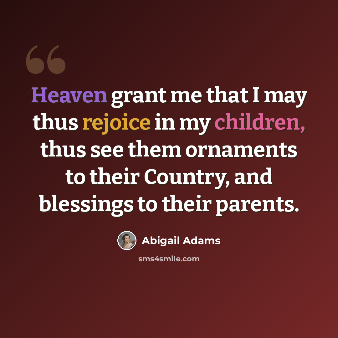 “Heaven grant me that I may thus rejoice in my children, thus see them ornaments to their Country, and blessings to their parents.” quote by Abigail Adams