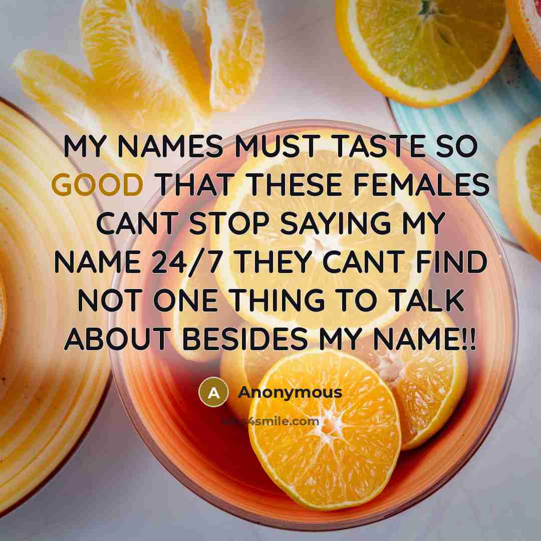 “MY NAMES MUST TASTE SO GOOD THAT THESE FEMALES CANT STOP SAYING MY NAME 24/7 THEY CANT FIND NOT ONE THING TO TALK ABOUT BESIDES MY NAME!!” quote by Anonymous