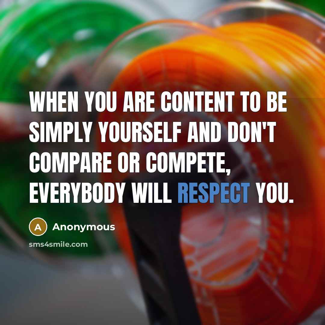 “When you are content to be simply yourself and don't compare or compete, everybody will respect you.” quote by Anonymous