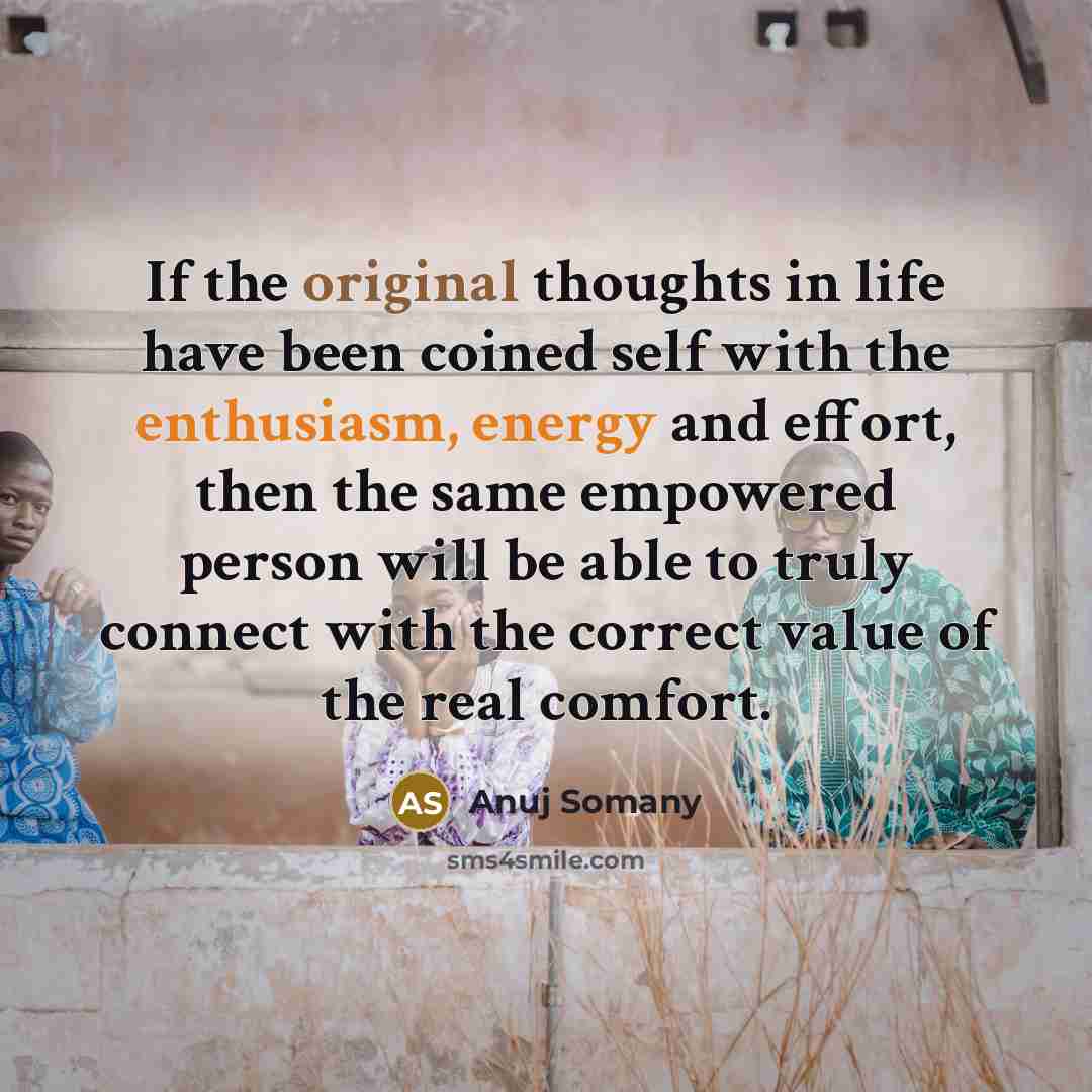 “If the original thoughts in life have been coined self with the enthusiasm, energy and effort, then the same empowered person will be able to truly connect with the correct value of the real comfort.” quote by Anuj Somany