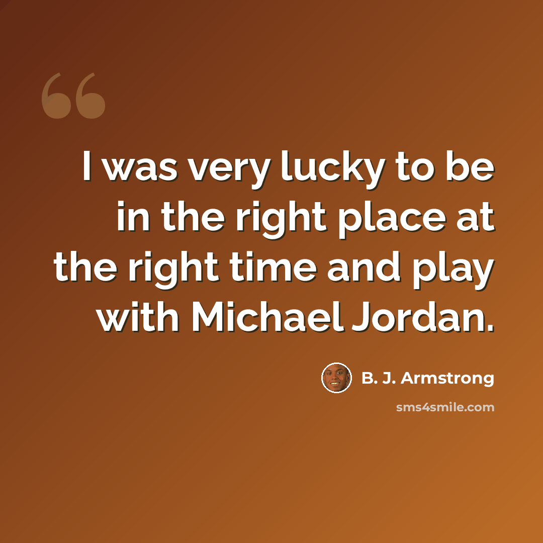 “I was very lucky to be in the right place at the right time and play with Michael Jordan.” quote by B. J. Armstrong