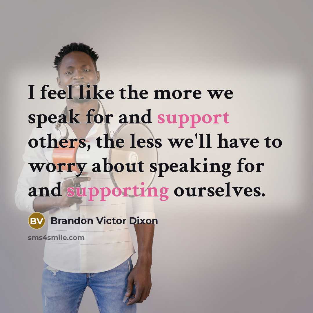 “I feel like the more we speak for and support others, the less we'll have to worry about speaking for and supporting ourselves.” quote by Brandon Victor Dixon