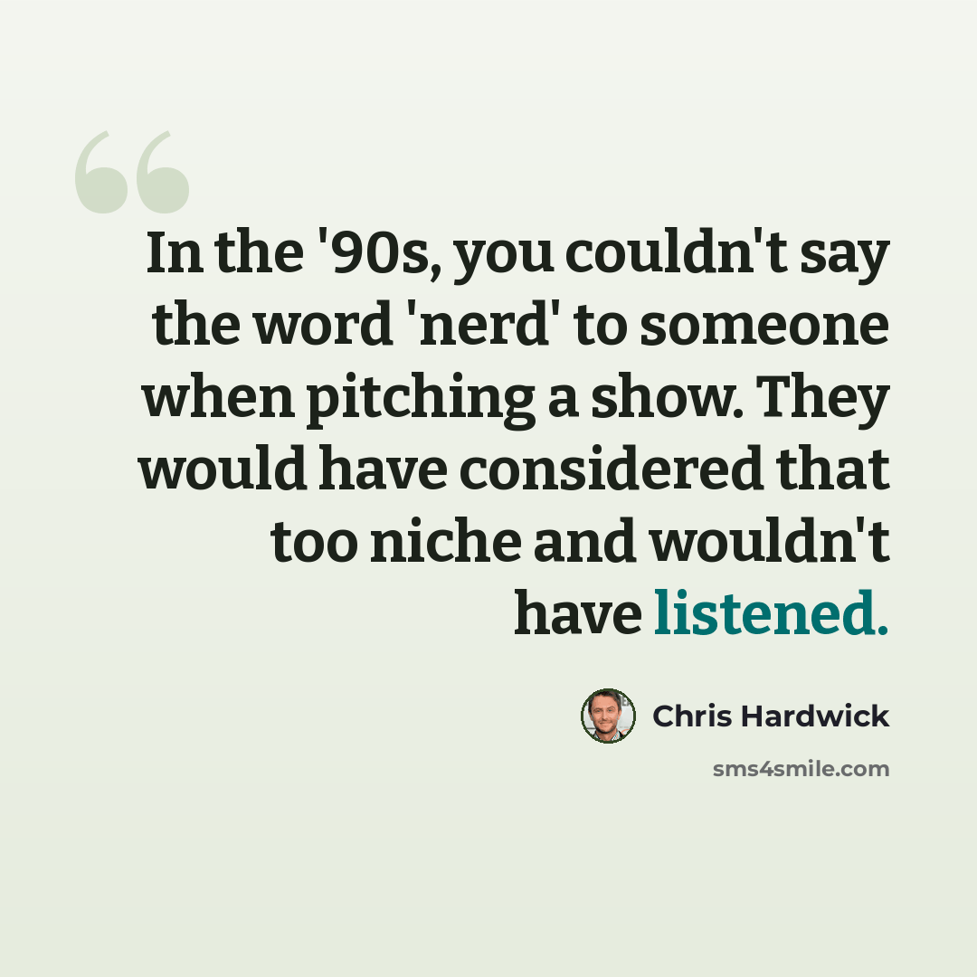 “In the '90s, you couldn't say the word 'nerd' to someone when pitching a show. They would have considered that too niche and wouldn't have listened.” quote by Chris Hardwick