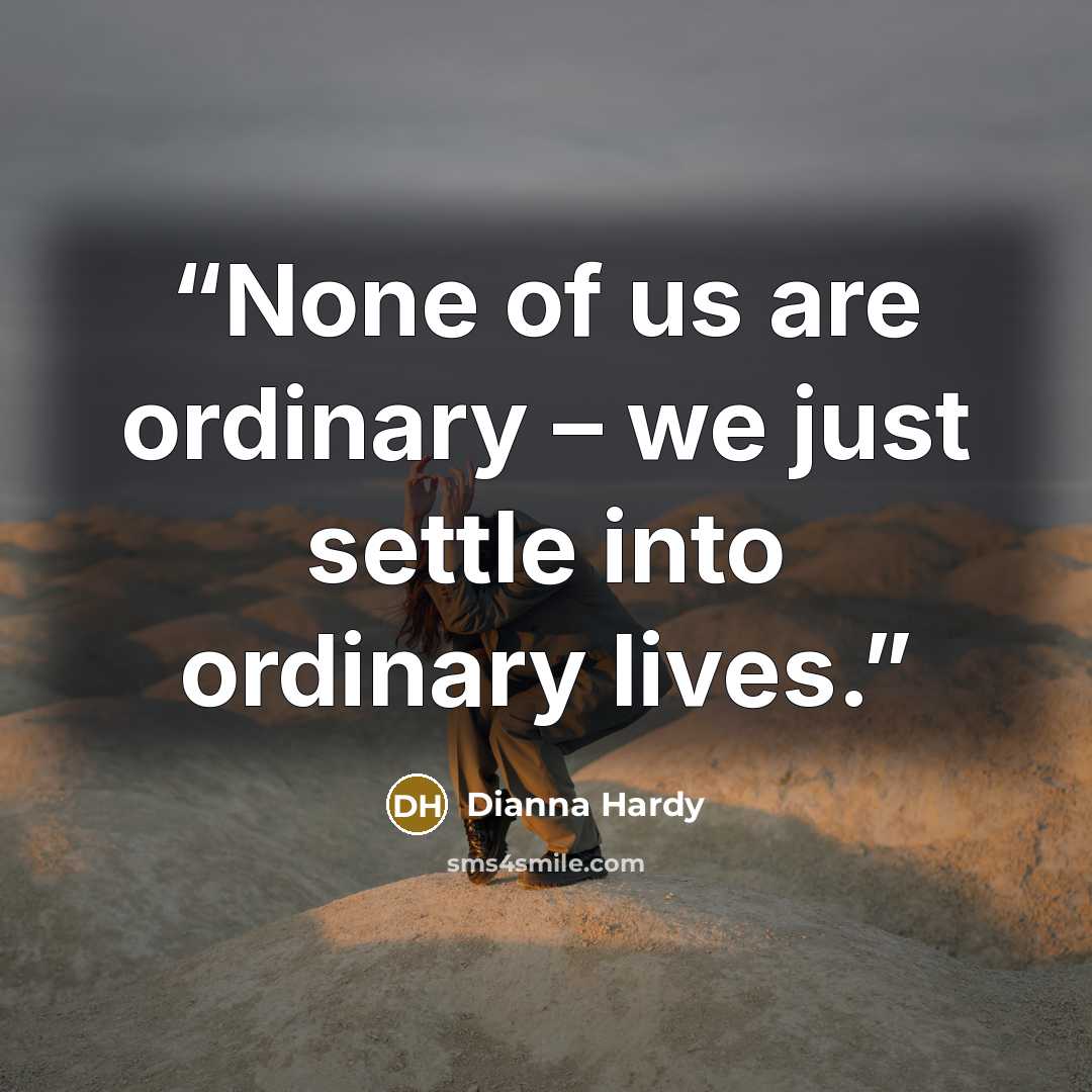“None of us are ordinary – we just settle into ordinary lives.” quote by Dianna Hardy