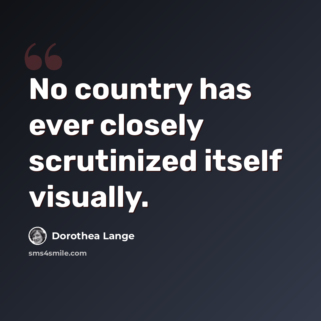 “No country has ever closely scrutinized itself visually.” quote by Dorothea Lange
