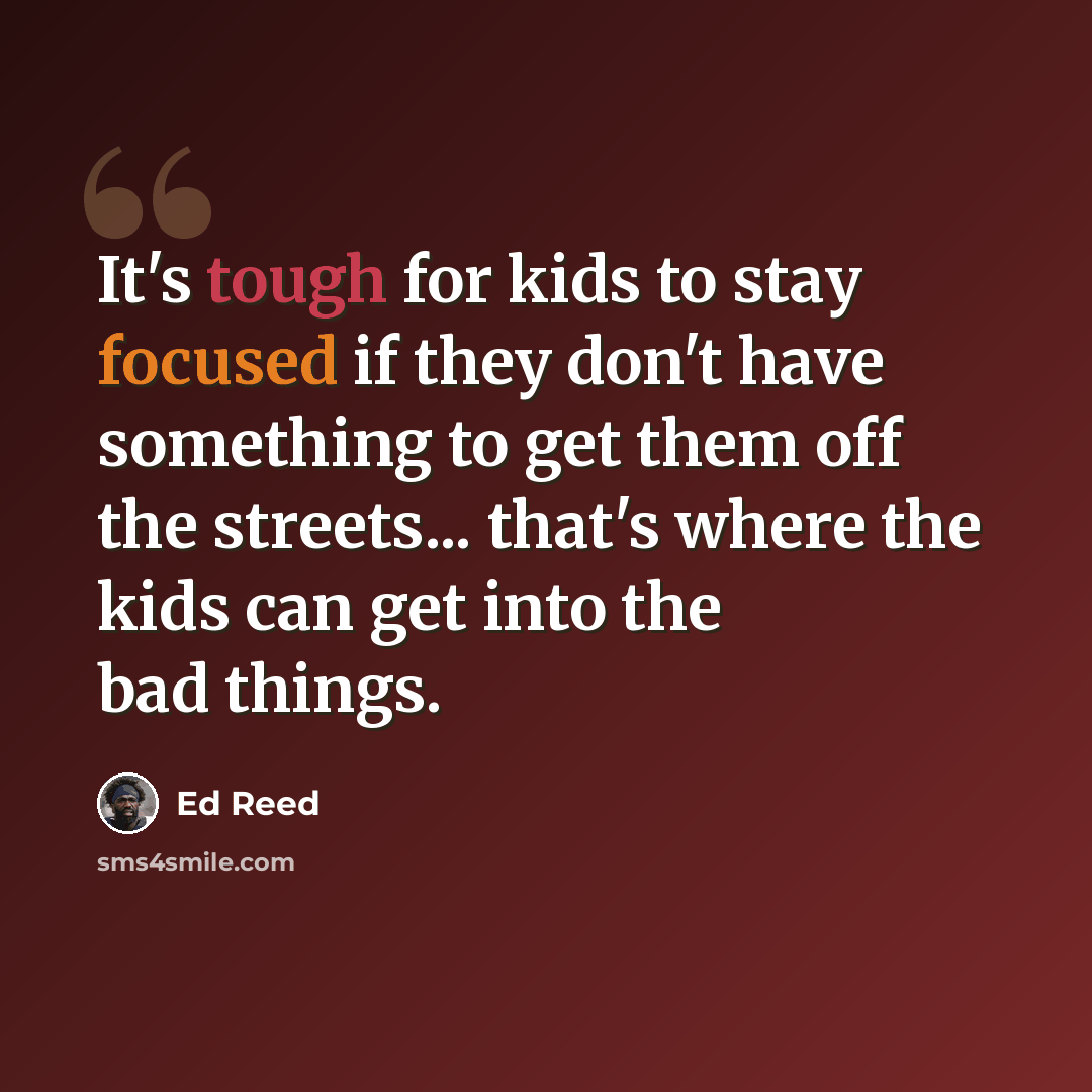 “It's tough for kids to stay focused if they don't have something to get them off the streets... that's where the kids can get into the bad things.” quote by Ed Reed