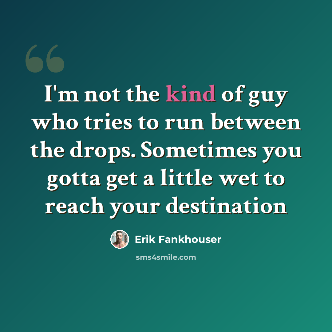 “I'm not the kind of guy who tries to run between the drops. Sometimes you gotta get a little wet to reach your destination” quote by Erik Fankhouser