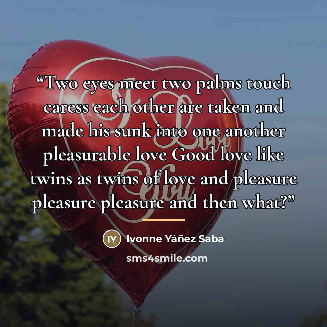 “Two eyes meet two palms touch caress each other are taken and made his sunk into one another pleasurable love Good love like twins as twins of love and pleasure pleasure pleasure and then what?” quote by Ivonne Yáñez Saba