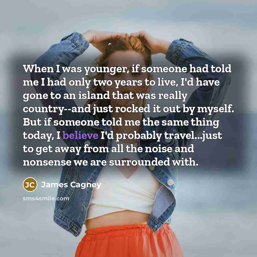“When I was younger, if someone had told me I had only two years to live, I'd have gone to an island that was really country--and just rocked it out by myself. But if someone told me the same thing today, I believe I'd probably travel...just to get away from all the noise and nonsense we are…” quote by James Cagney