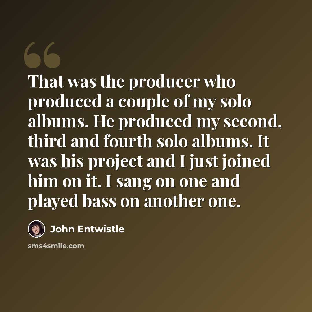 “That was the producer who produced a couple of my solo albums. He produced my second, third and fourth solo albums. It was his project and I just joined him on it. I sang on one and played bass on another one.” quote by John Entwistle