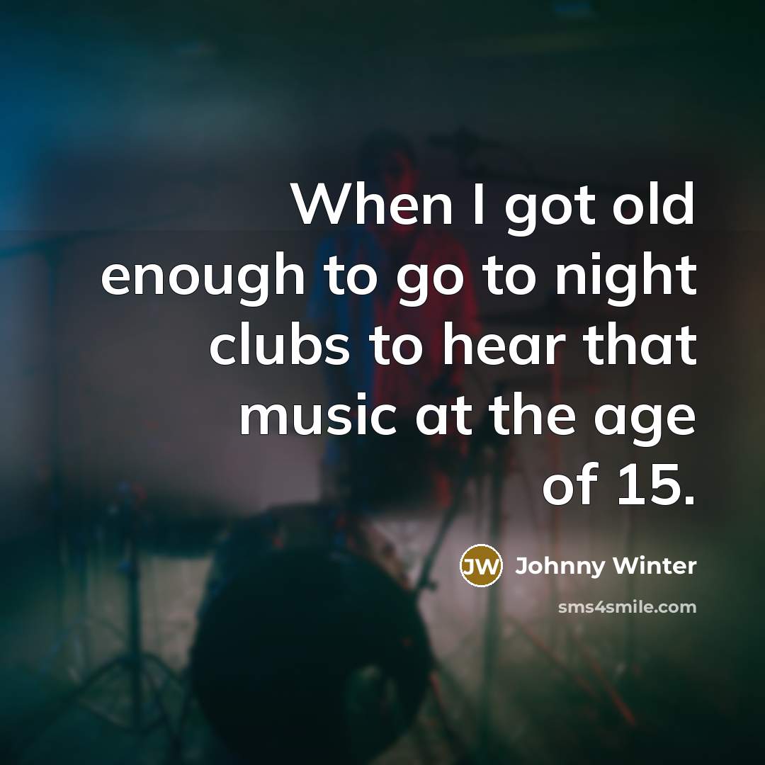 “When I got old enough to go to night clubs to hear that music at the age of 15.” quote by Johnny Winter