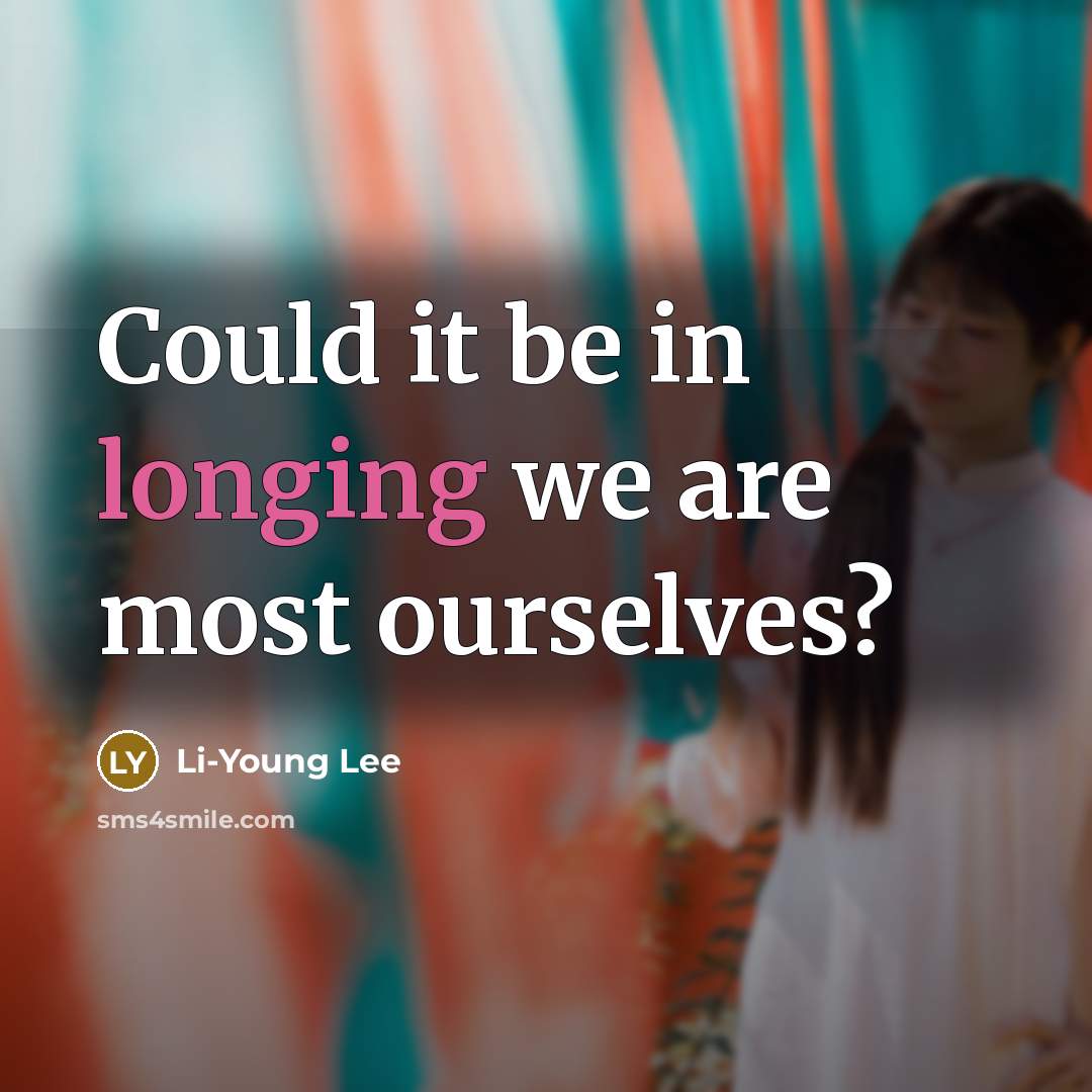 “Could it be in longing we are most ourselves?” quote by Li-Young Lee