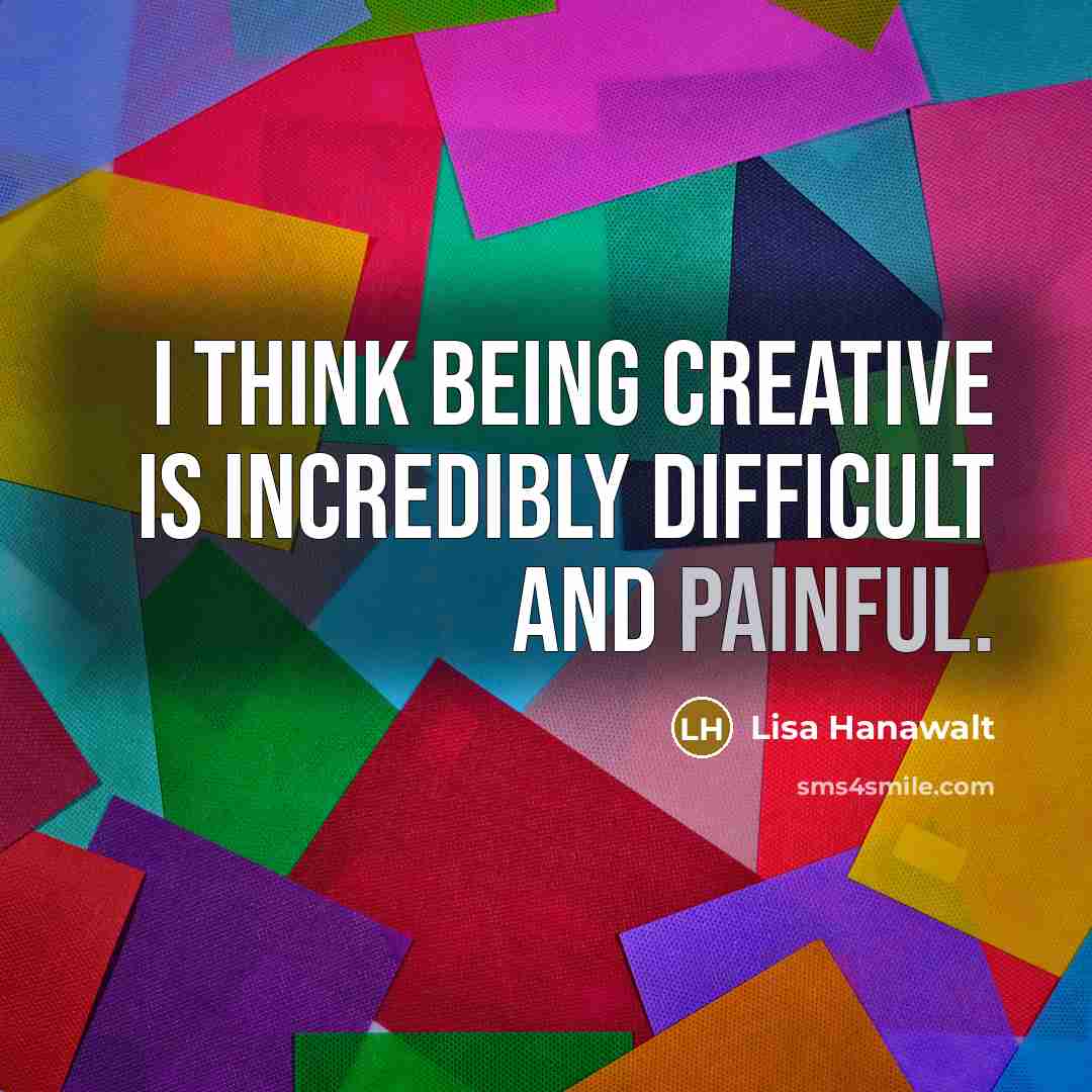 “I think being creative is incredibly difficult and painful.” quote by Lisa Hanawalt