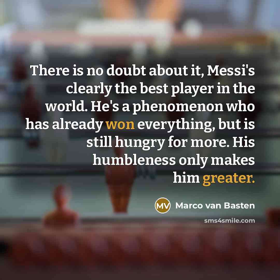 “There is no doubt about it, Messi's clearly the best player in the world. He's a phenomenon who has already won everything, but is still hungry for more. His humbleness only makes him greater.” quote by Marco van Basten