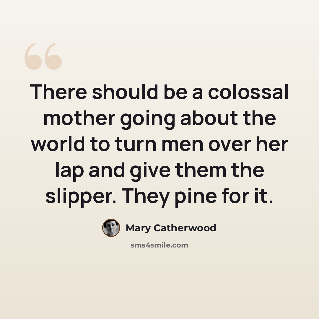 “There should be a colossal mother going about the world to turn men over her lap and give them the slipper. They pine for it.” quote by Mary Catherwood