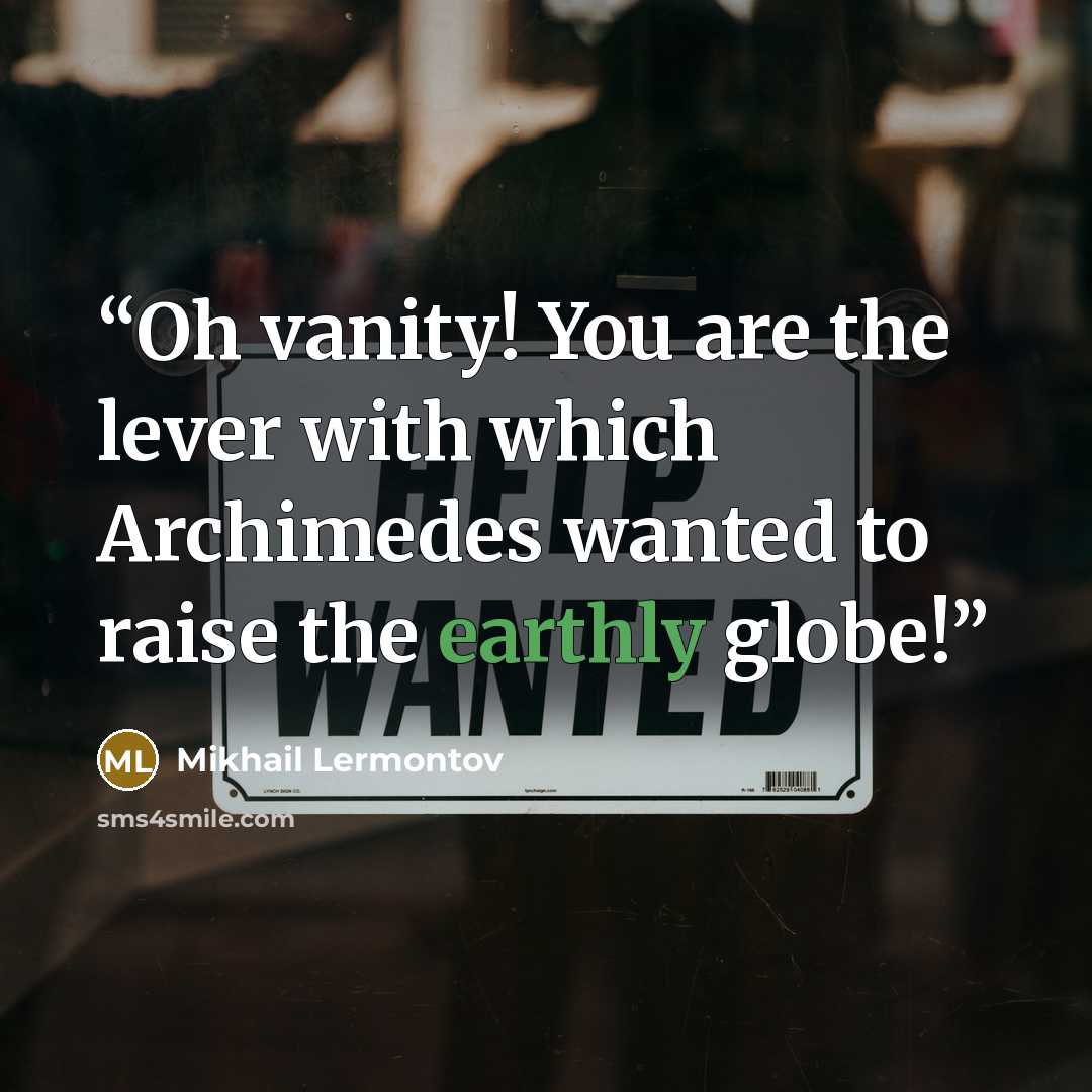“Oh vanity! You are the lever with which Archimedes wanted to raise the earthly globe!” quote by Mikhail Lermontov
