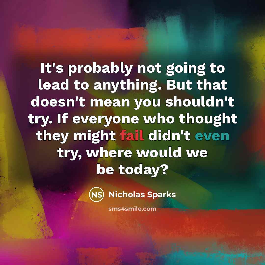 “It's probably not going to lead to anything. But that doesn't mean you shouldn't try. If everyone who thought they might fail didn't even try, where would we be today?” quote by Nicholas Sparks