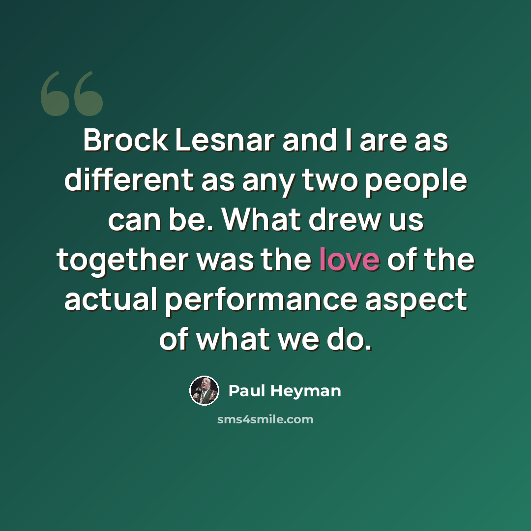 “Brock Lesnar and I are as different as any two people can be. What drew us together was the love of the actual performance aspect of what we do.” quote by Paul Heyman