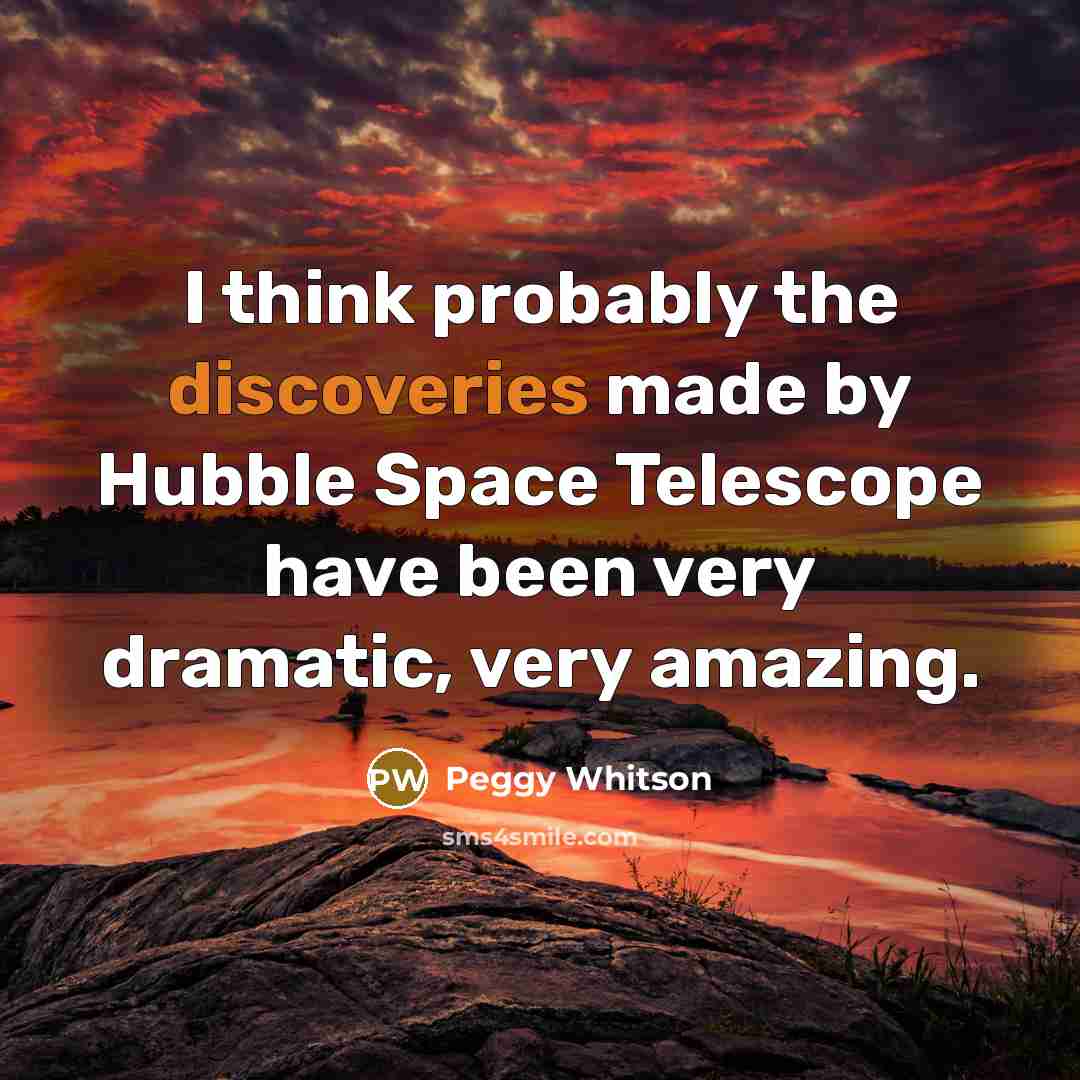 “I think probably the discoveries made by Hubble Space Telescope have been very dramatic, very amazing.” quote by Peggy Whitson