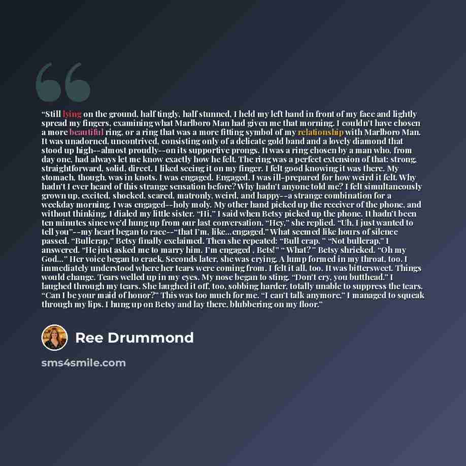 “Still lying on the ground, half tingly, half stunned, I held my left hand in front of my face and lightly spread my fingers, examining what Marlboro Man had given me that morning. I couldn’t have chosen a more beautiful ring, or a ring that was a more fitting symbol of my relationship with…” quote by Ree Drummond