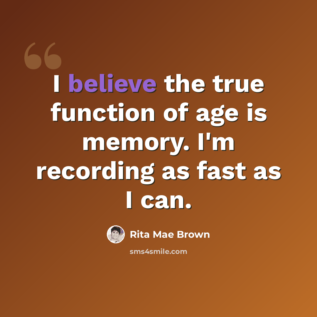 “I believe the true function of age is memory. I'm recording as fast as I can.” quote by Rita Mae Brown