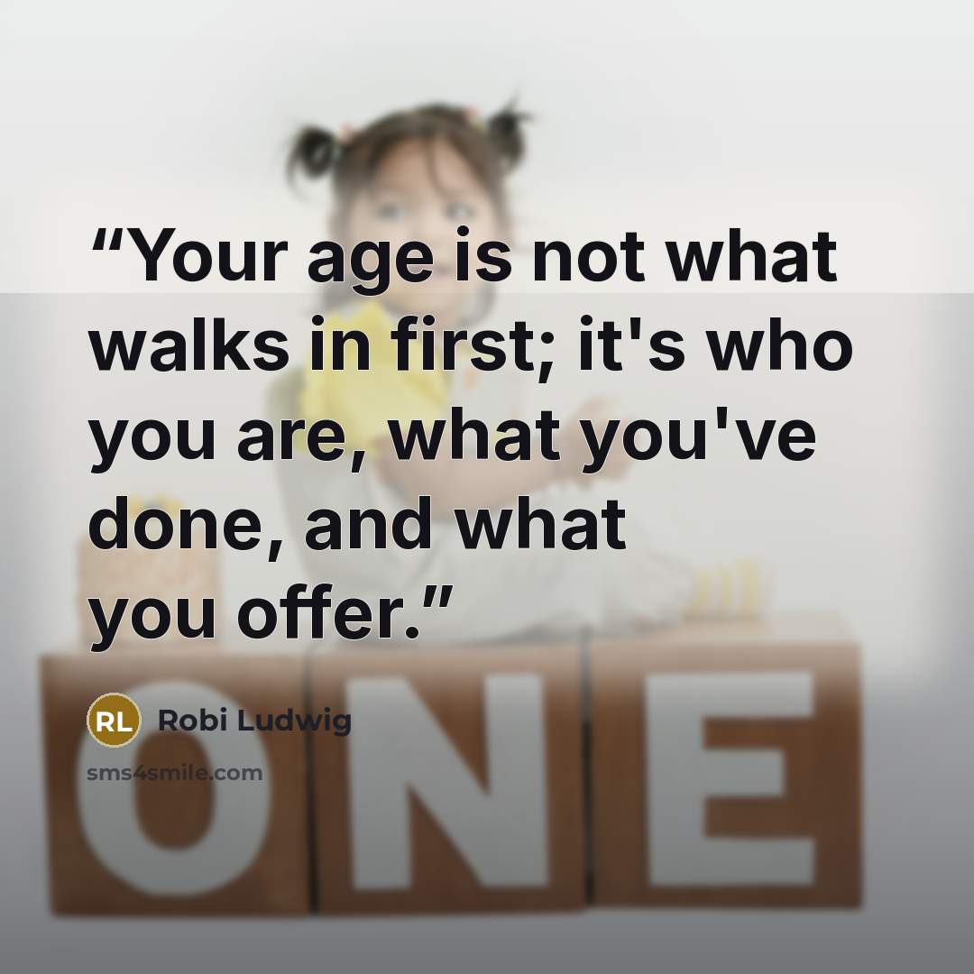 “Your age is not what walks in first; it's who you are, what you've done, and what you offer.” quote by Robi Ludwig