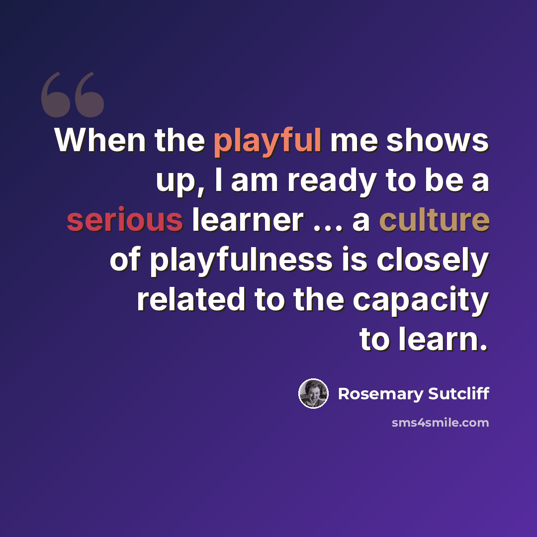 “When the playful me shows up, I am ready to be a serious learner … a culture of playfulness is closely related to the capacity to learn.” quote by Rosemary Sutcliff