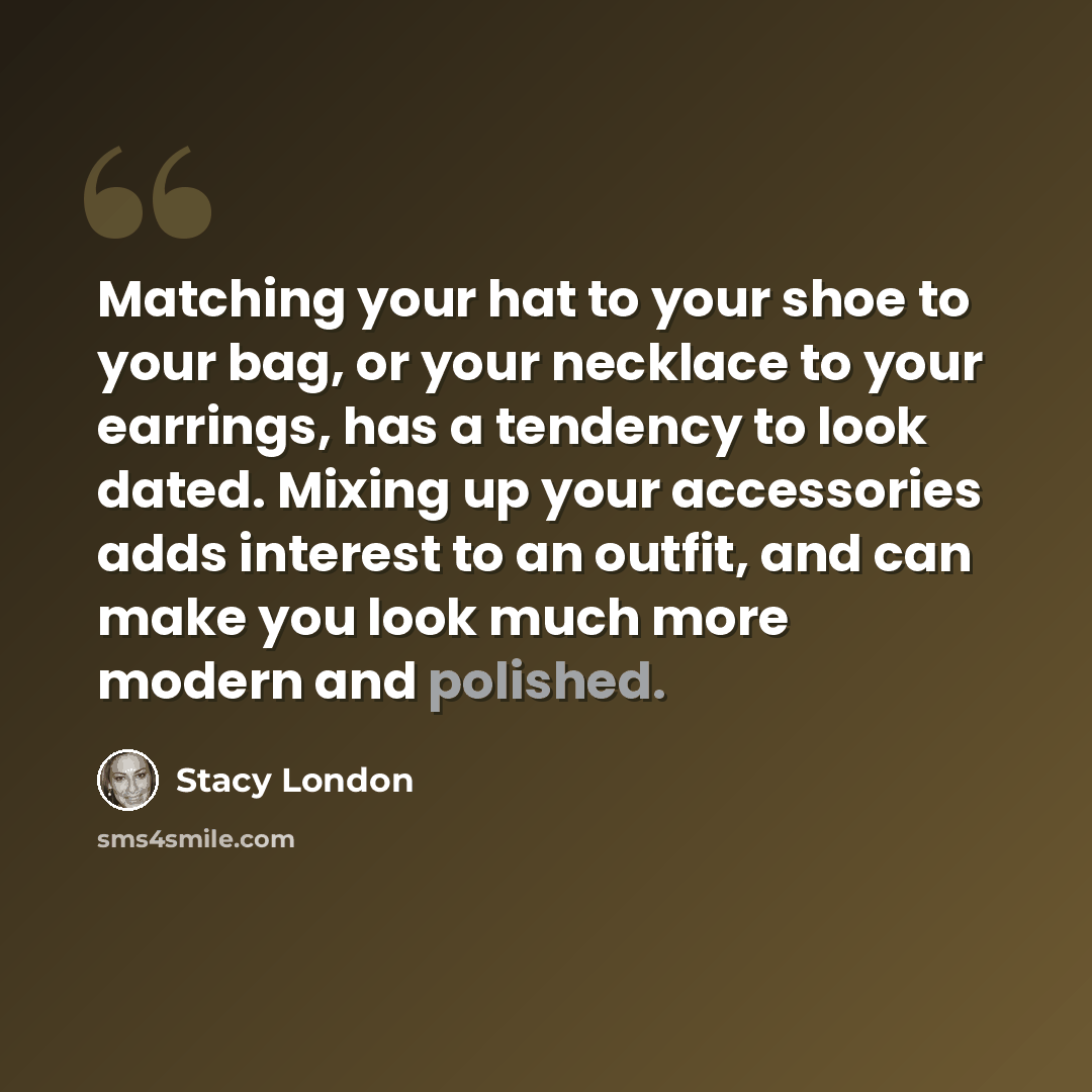 “Matching your hat to your shoe to your bag, or your necklace to your earrings, has a tendency to look dated. Mixing up your accessories adds interest to an outfit, and can make you look much more modern and polished.” quote by Stacy London