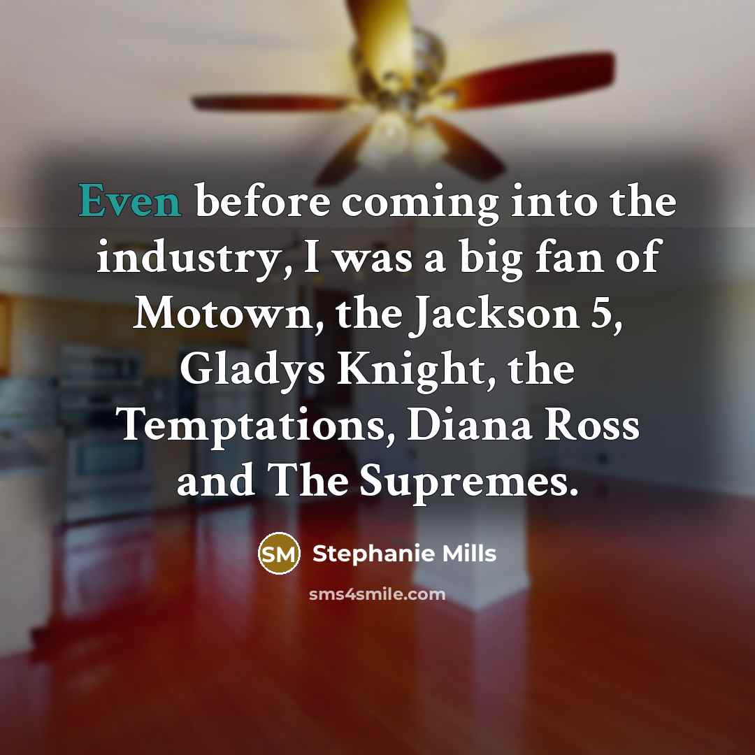 “Even before coming into the industry, I was a big fan of Motown, the Jackson 5, Gladys Knight, the Temptations, Diana Ross and The Supremes.” quote by Stephanie Mills