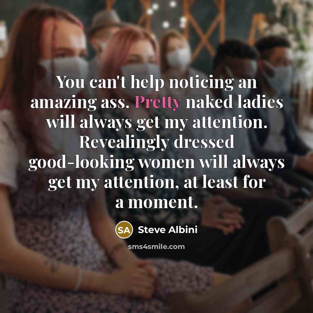 “You can't help noticing an amazing ass. Pretty naked ladies will always get my attention. Revealingly dressed good-looking women will always get my attention, at least for a moment.” quote by Steve Albini