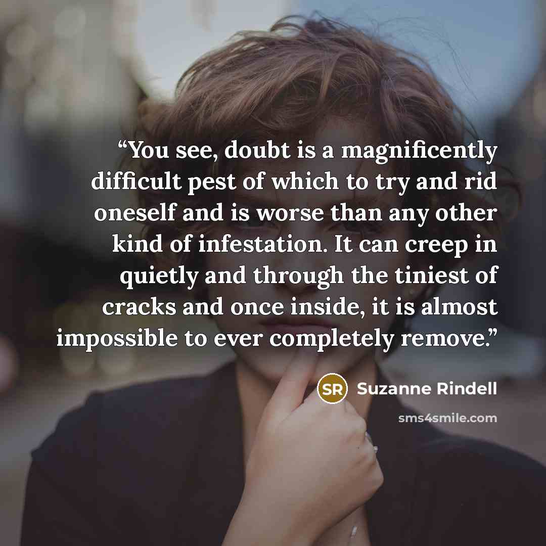 “You see, doubt is a magnificently difficult pest of which to try and rid oneself and is worse than any other kind of infestation. It can creep in quietly and through the tiniest of cracks and once inside, it is almost impossible to ever completely remove.” quote by Suzanne Rindell