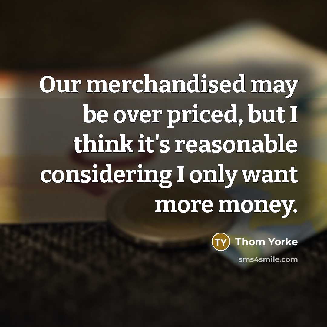“Our merchandised may be over priced, but I think it's reasonable considering I only want more money.” quote by Thom Yorke