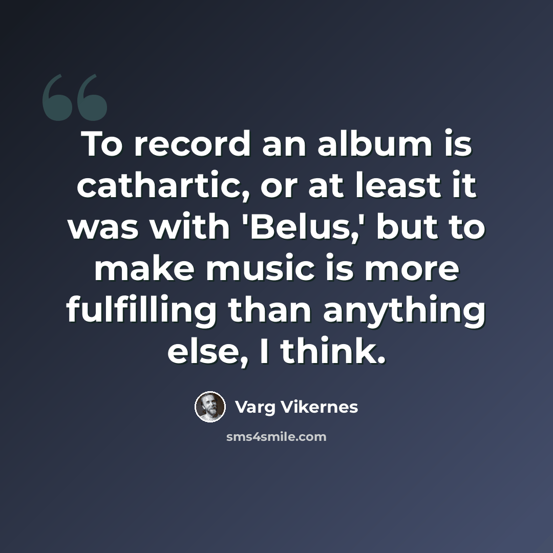 “To record an album is cathartic, or at least it was with 'Belus,' but to make music is more fulfilling than anything else, I think.” quote by Varg Vikernes