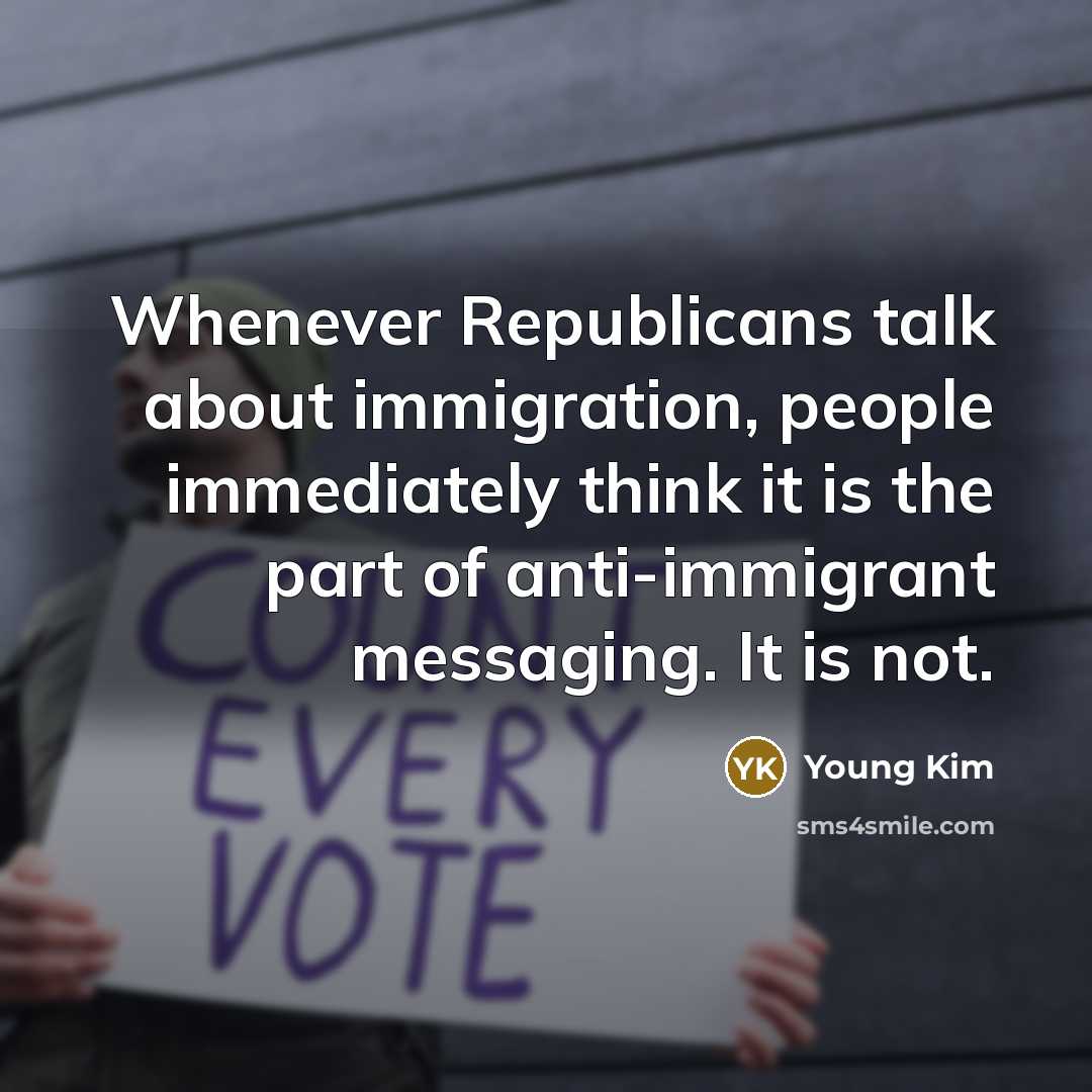 “Whenever Republicans talk about immigration, people immediately think it is the part of anti-immigrant messaging. It is not.” quote by Young Kim