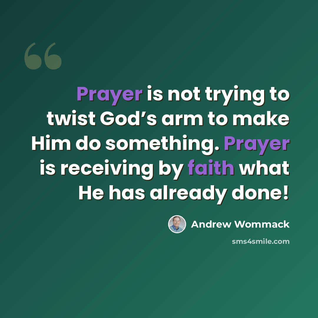 “Prayer is not trying to twist God’s arm to make Him do something. Prayer is receiving by faith what He has already done!” quote by Andrew Wommack