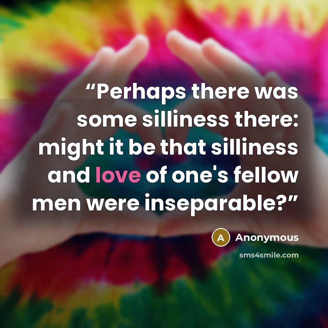 “Perhaps there was some silliness there: might it be that silliness and love of one's fellow men were inseparable?” quote by Anonymous