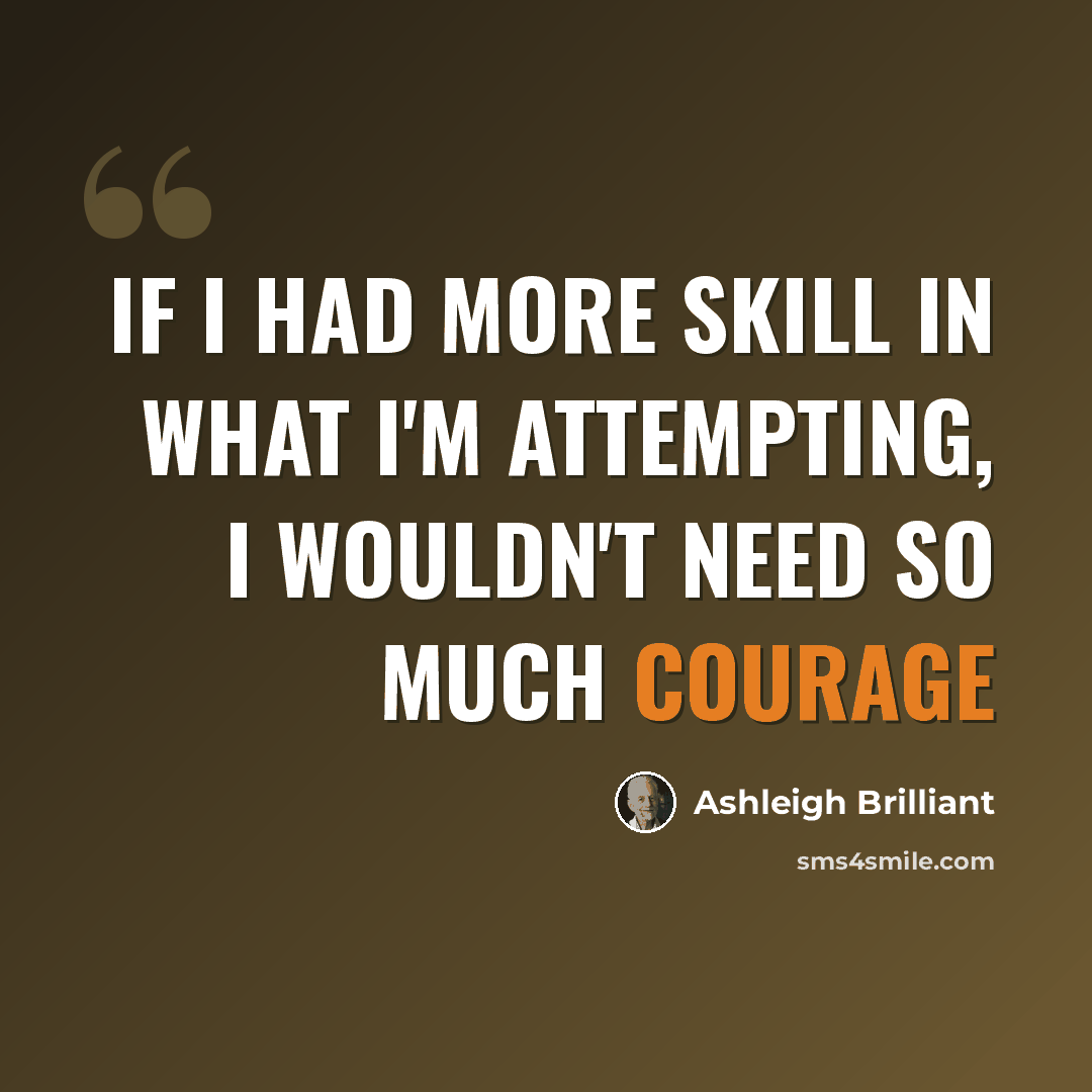 “If I had more skill in what I'm attempting, I wouldn't need so much courage” quote by Ashleigh Brilliant