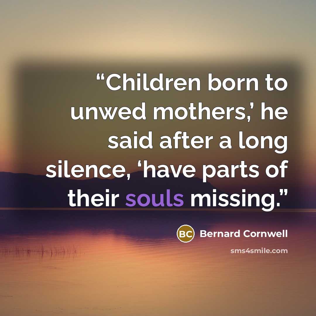 “Children born to unwed mothers,’ he said after a long silence, ‘have parts of their souls missing.” quote by Bernard Cornwell
