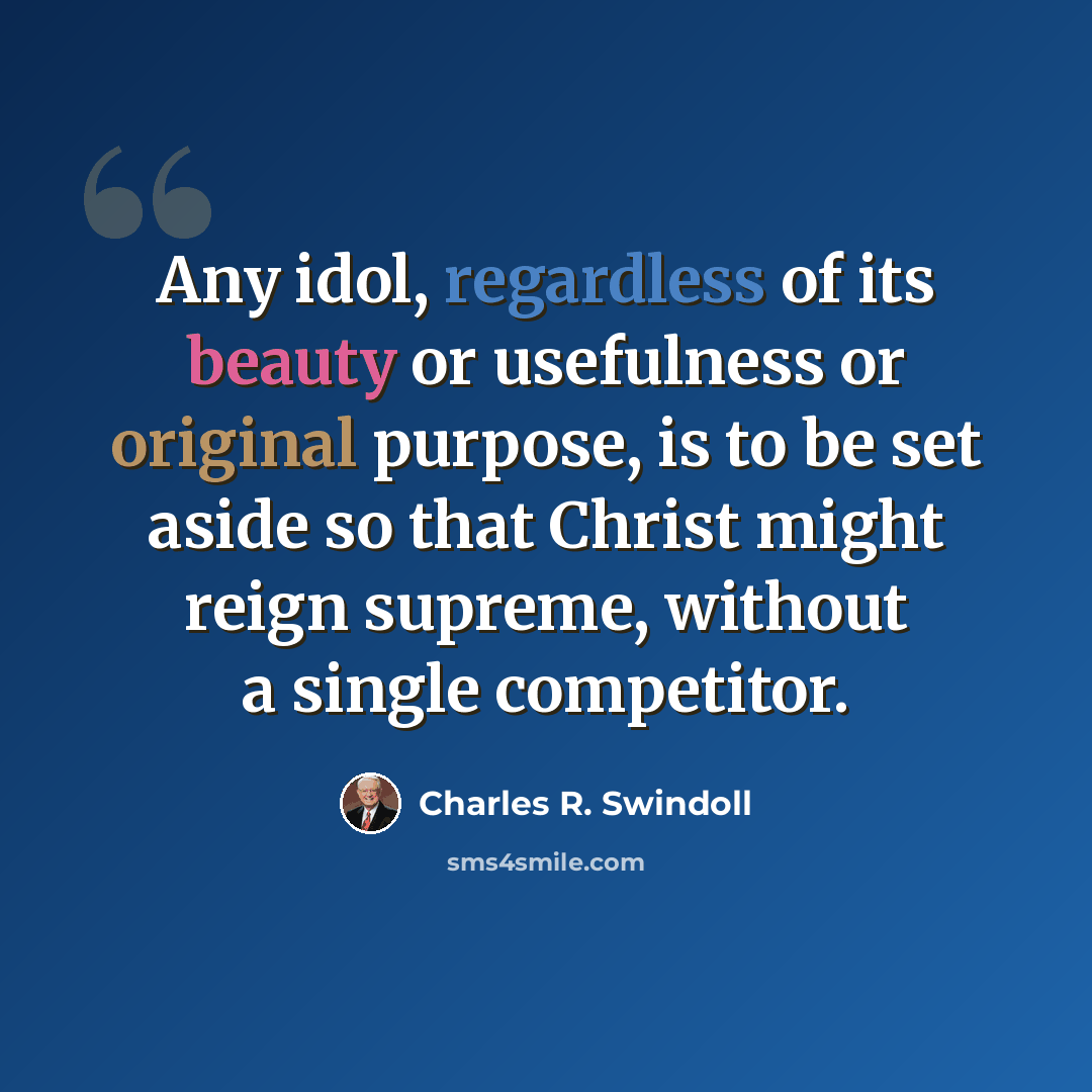 “Any idol, regardless of its beauty or usefulness or original purpose, is to be set aside so that Christ might reign supreme, without a single competitor.” quote by Charles R. Swindoll