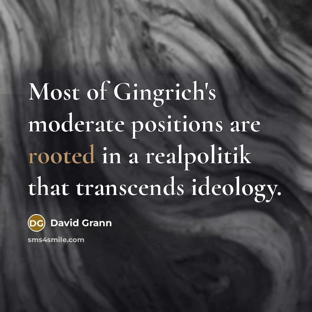 “Most of Gingrich's moderate positions are rooted in a realpolitik that transcends ideology.” quote by David Grann