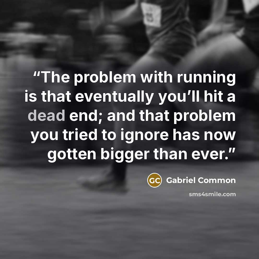“The problem with running is that eventually you’ll hit a dead end; and that problem you tried to ignore has now gotten bigger than ever.” quote by Gabriel Common