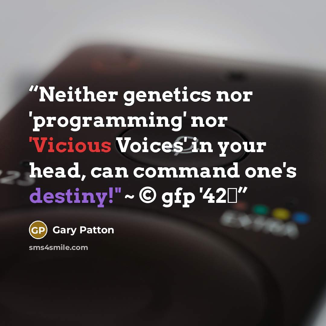 “Neither genetics nor 'programming' nor 'Vicious Voices' in your head, can command one's destiny!" ~ © gfp '42™” quote by Gary Patton